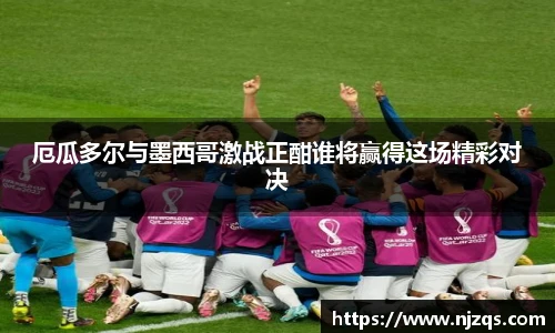 厄瓜多尔与墨西哥激战正酣谁将赢得这场精彩对决