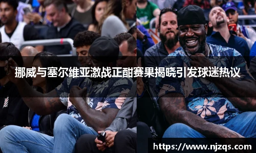 挪威与塞尔维亚激战正酣赛果揭晓引发球迷热议