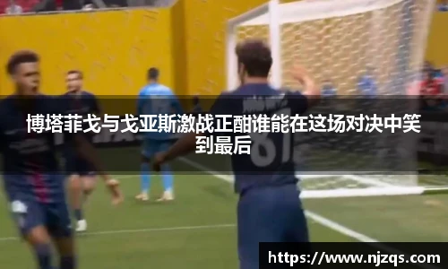 博塔菲戈与戈亚斯激战正酣谁能在这场对决中笑到最后
