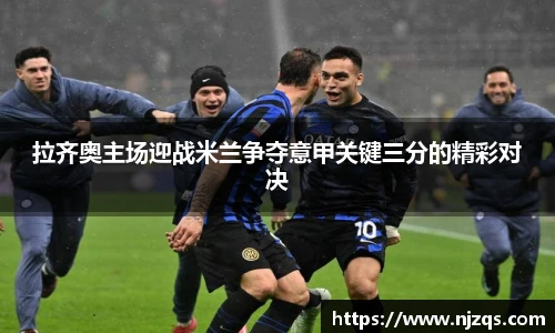 拉齐奥主场迎战米兰争夺意甲关键三分的精彩对决