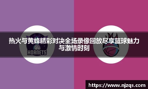 热火与黄蜂精彩对决全场录像回放尽享篮球魅力与激情时刻