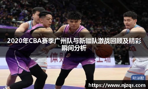 2020年CBA赛季广州队与新疆队激战回顾及精彩瞬间分析